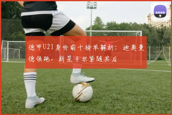 德甲U21身价前十榜单解析:迪奥曼德领跑,新星卡尔紧随其后