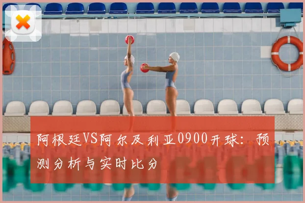 阿根廷VS阿尔及利亚0900开球：预测分析与实时比分