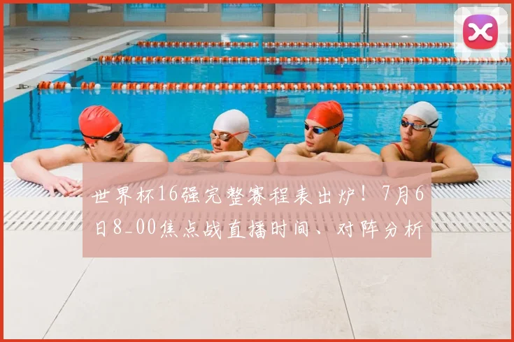 世界杯16强完整赛程表出炉！7月6日8_00焦点战直播时间、对阵分析全解析