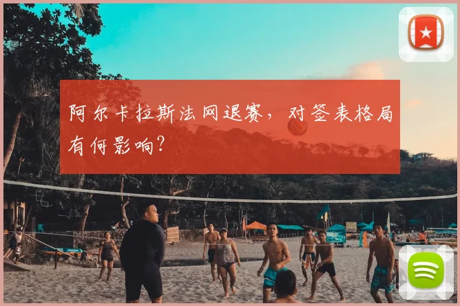 阿尔卡拉斯法网退赛，对签表格局有何影响？