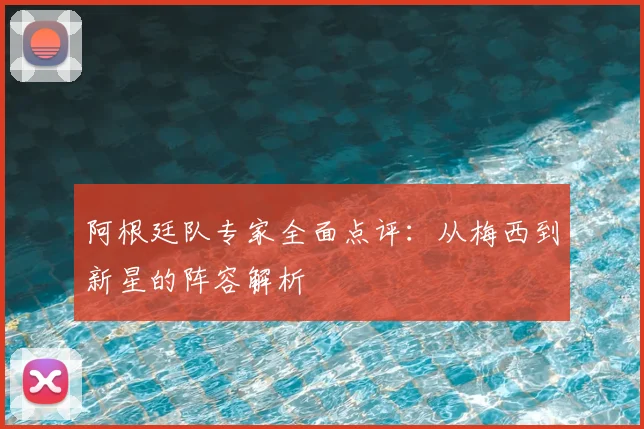 阿根廷队专家全面点评:从梅西到新星的阵容解析