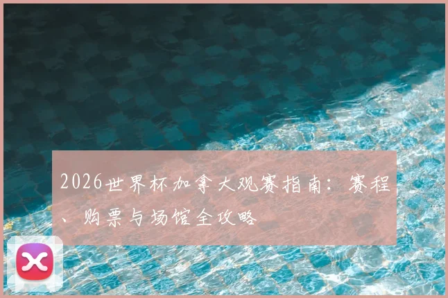 2026世界杯加拿大观赛指南:赛程、购票与场馆全攻略