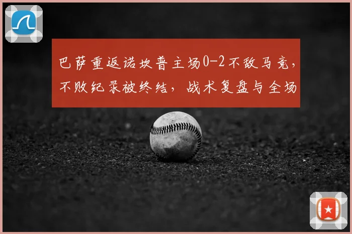 巴萨重返诺坎普主场0-2不敌马竞,不败纪录被终结,战术复盘与全场战报分析