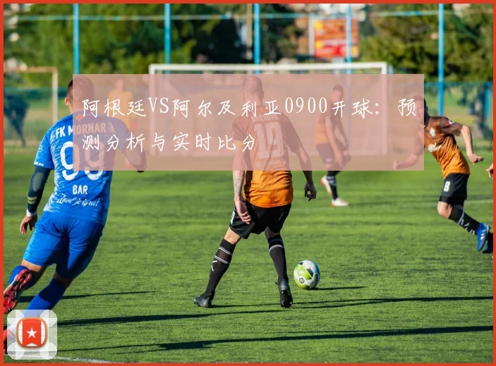阿根廷VS阿尔及利亚0900开球:预测分析与实时比分