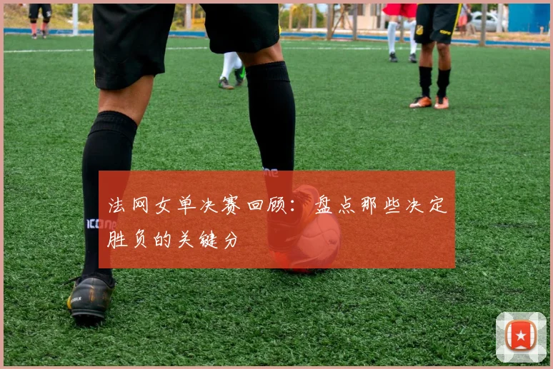 法网女单决赛回顾：盘点那些决定胜负的关键分