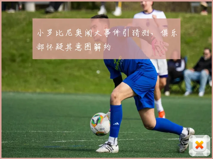 小罗比尼奥闹大事件引猜测,俱乐部怀疑其意图解约