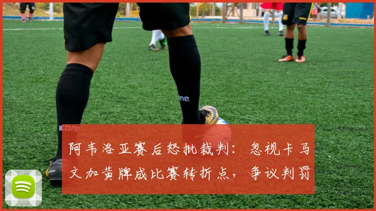 阿韦洛亚赛后怒批裁判：忽视卡马文加黄牌成比赛转折点，争议判罚如何毁了关键对决？