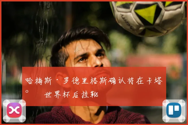 哈梅斯·罗德里格斯确认将在卡塔尔世界杯后挂靴
