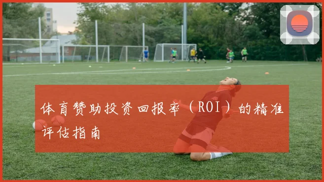 体育赞助投资回报率(ROI)的精准评估指南
