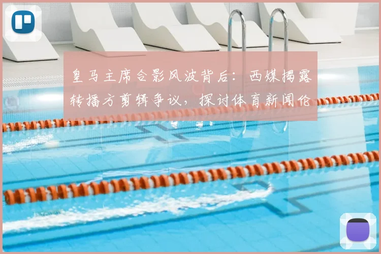 皇马主席合影风波背后:西媒揭露转播方剪辑争议,探讨体育新闻伦理边界