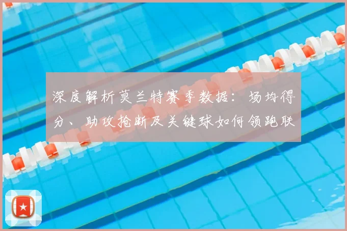 深度解析莫兰特赛季数据:场均得分、助攻抢断及关键球如何领跑联盟?