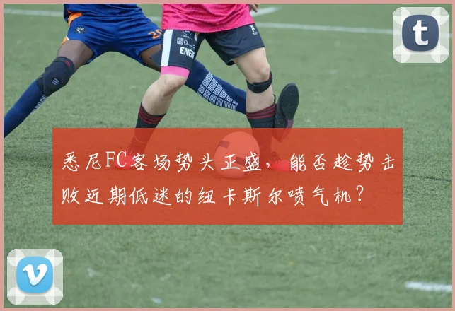 悉尼FC客场势头正盛，能否趁势击败近期低迷的纽卡斯尔喷气机？
