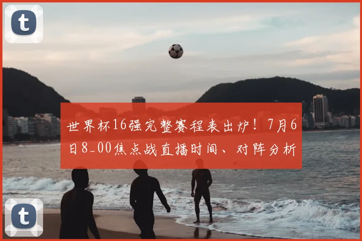世界杯16强完整赛程表出炉！7月6日8_00焦点战直播时间、对阵分析全解析