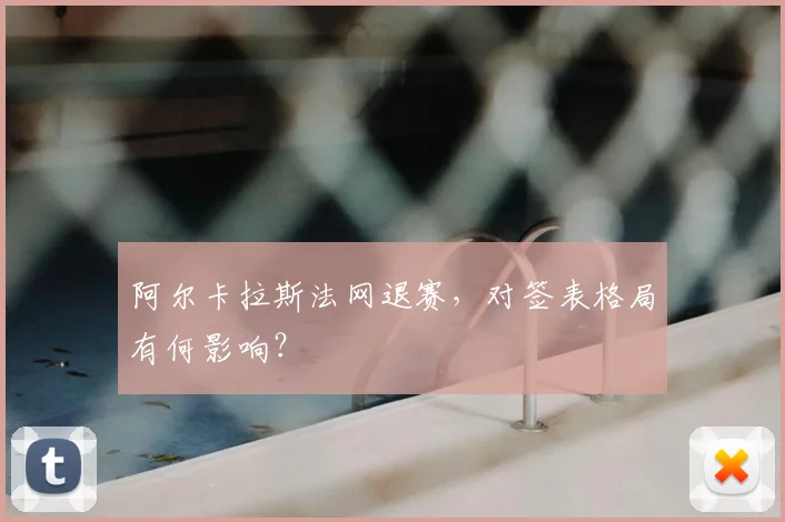 阿尔卡拉斯法网退赛,对签表格局有何影响?