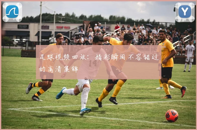 足球视频回放:精彩瞬间不容错过的高清集锦