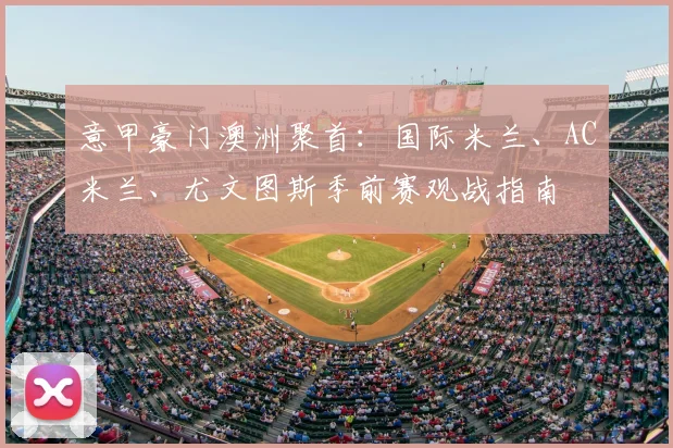 意甲豪门澳洲聚首:国际米兰、AC米兰、尤文图斯季前赛观战指南
