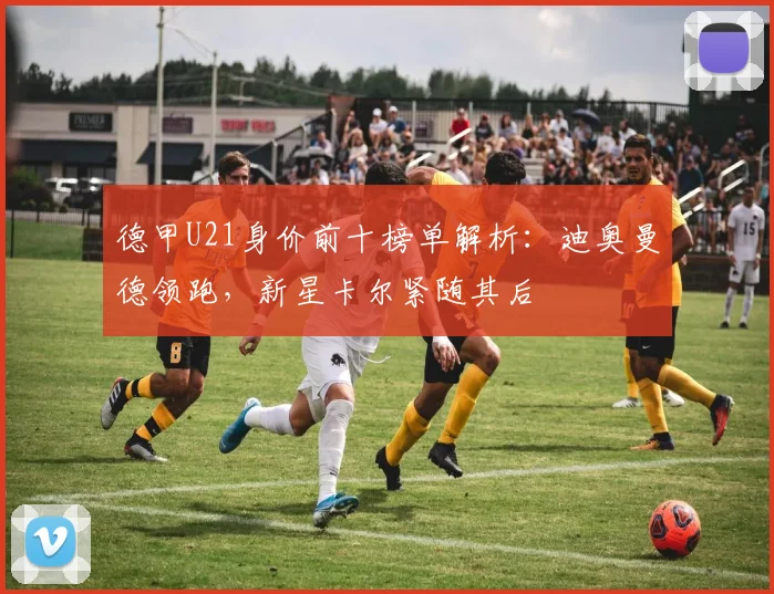 德甲U21身价前十榜单解析:迪奥曼德领跑,新星卡尔紧随其后