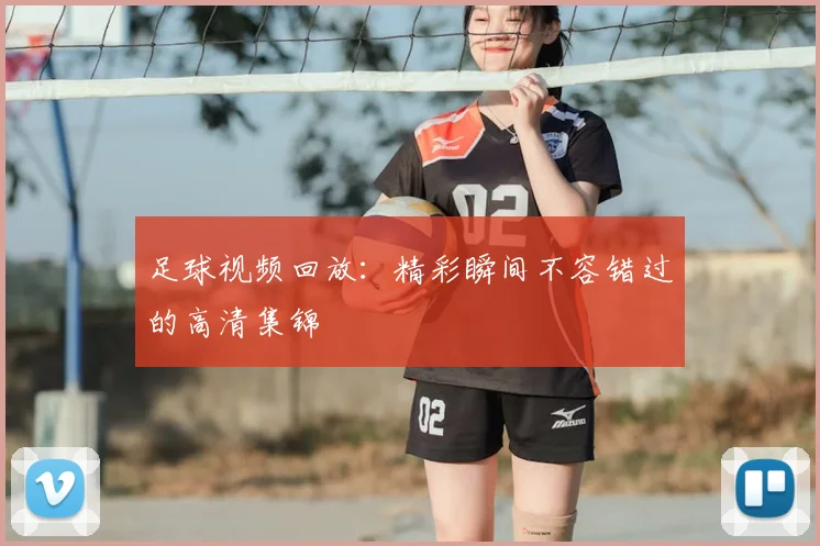 足球视频回放：精彩瞬间不容错过的高清集锦