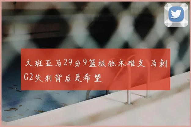 文班亚马29分9篮板独木难支 马刺G2失利背后是希望