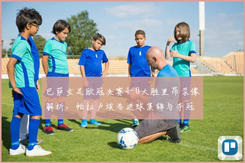 巴萨女足欧冠决赛4-0大胜里昂录像解析，帕拉卢埃洛进球集锦与夺冠阵容分析